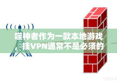 噬神者作为一款本地游戏,挂VPN通常不是必须的。以下是详细的分析 噬神者作为一款本地游戏,挂VPN通常不是必须的。以下是详细的分析