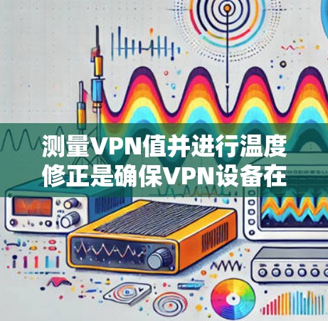 测量VPN值并进行温度修正是确保VPN设备在不同温度环境下表现出稳定性和可靠性的重要步骤。温度修正的目的是调整设备的性能参数，以适应环境温度的变化，避免因环境变化导致的性能波动