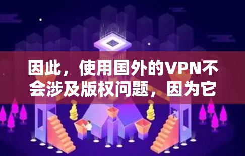 因此,使用国外的VPN不会涉及版权问题,因为它们不会提供任何版权内容。用户在使用VPN时,通常不会因为版权问题而担心,因为VPN的主要功能是保护隐私和安全,而不是传播或下载任何内容 因此,使用国外的VPN不会涉及版权问题,因为它们不会提供任何版权内容。用户在使用VPN时,通常不会因为版权问题而担心,因为VPN的主要功能是保护隐私和安全,而不是传播或下载任何内容