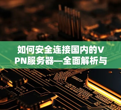 如何安全连接国内的VPN服务器—全面解析与实用技巧 如何安全连接国内的VPN服务器—全面解析与实用技巧