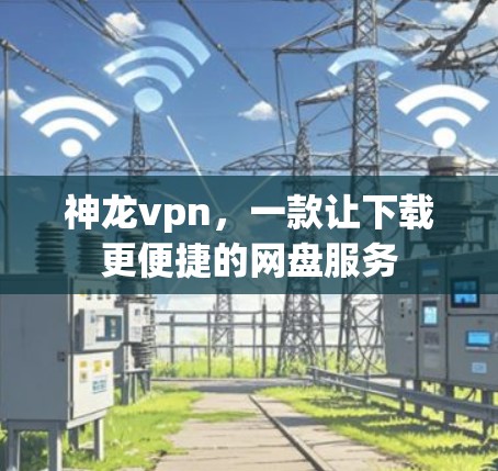 神龙vpn，一款让下载更便捷的网盘服务