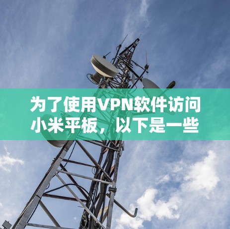 为了使用VPN软件访问小米平板,以下是一些步骤性的指南和建议