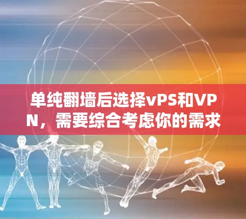 单纯翻墙后选择vPS和VPN,需要综合考虑你的需求、预算、技术能力以及目标用户群体。以下是一些关键因素和建议,帮助你做出合适的选择