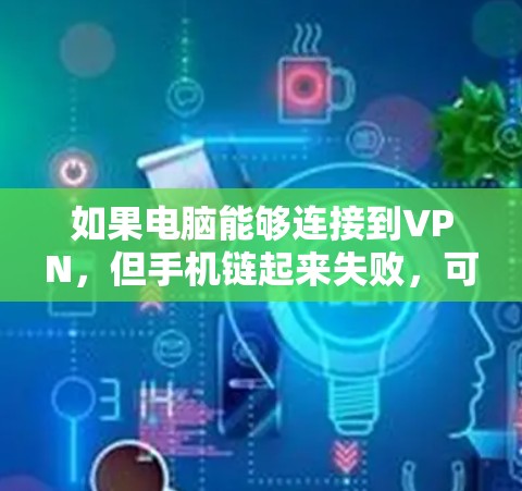 如果电脑能够连接到VPN,但手机链起来失败,可能的原因包括以下几点
