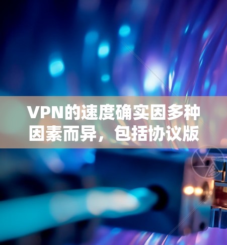 VPN的速度确实因多种因素而异，包括协议版本、加密方式、网络环境等因素。以下是一些可能影响VPN速度的因素和建议