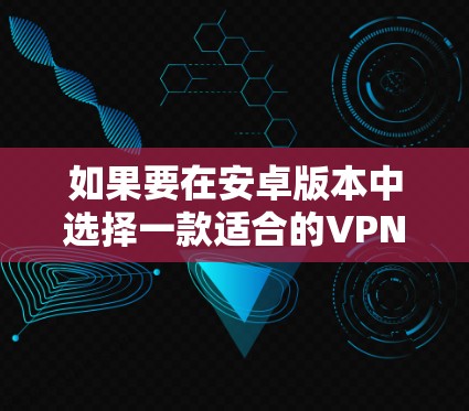 如果要在安卓版本中选择一款适合的VPN软件，以下是一些推荐选项，它们在功能和适用场景上各有特色