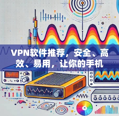 VPN软件推荐,安全、高效、易用,让你的手机上网更无忧