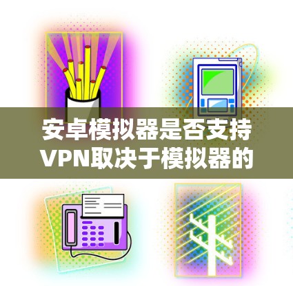 安卓模拟器是否支持VPN取决于模拟器的设置和权限。以下是详细的步骤和信息