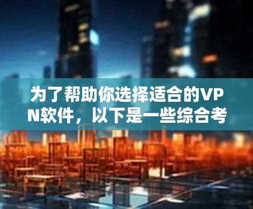 为了帮助你选择适合的VPN软件，以下是一些综合考虑的因素和推荐