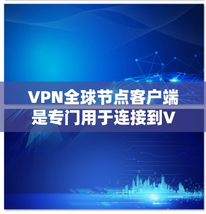 VPN全球节点客户端是专门用于连接到VPN服务器的设备间通信工具,旨在保护数据安全。以下是关于这些客户端的详细总结