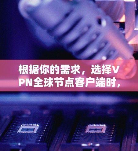 根据你的需求,选择VPN全球节点客户端时,以下是一个有条理的推荐和总结
