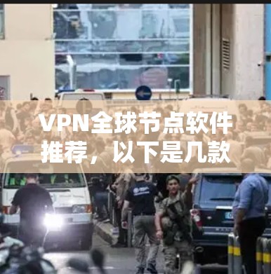 VPN全球节点软件推荐，以下是几款可靠且功能全面的选择