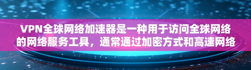 VPN全球网络加速器是一种用于访问全球网络的网络服务工具，通常通过加密方式和高速网络连接实现。以下是对该工具的详细说明