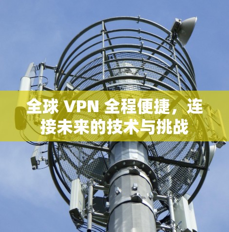 全球 VPN 全程便捷,连接未来的技术与挑战