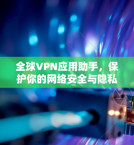 全球VPN应用助手,保护你的网络安全与隐私 全球VPN应用助手,保护你的网络安全与隐私