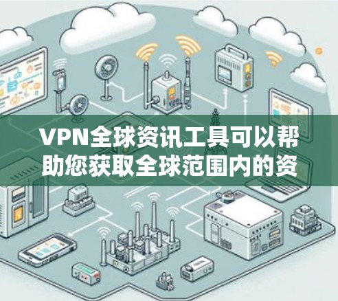VPN全球资讯工具可以帮助您获取全球范围内的资讯、新闻、娱乐内容等信息。以下是一些常用的VPN全球资讯工具和方法,帮助您高效获取全球资讯