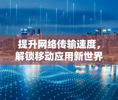 提升网络传输速度,解锁移动应用新世界 提升网络传输速度,解锁移动应用新世界