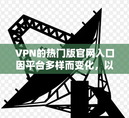 VPN的热门版官网入口因平台多样而变化,以下是几个知名的VPN推荐平台