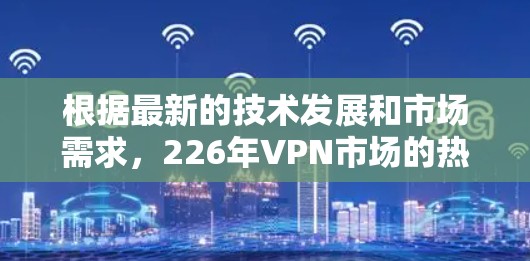 根据最新的技术发展和市场需求,226年VPN市场的热门排行和趋势如下