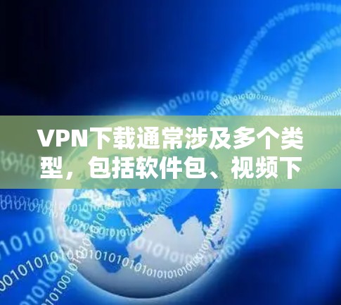 VPN下载通常涉及多个类型,包括软件包、视频下载、音乐下载等。以下是一些常见的VPN下载应用和工具推荐,供您参考