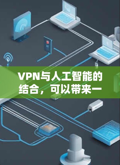 VPN与人工智能的结合,可以带来一些智能化、安全性和便捷性的优势。以下是一些具体的应用场景和好处