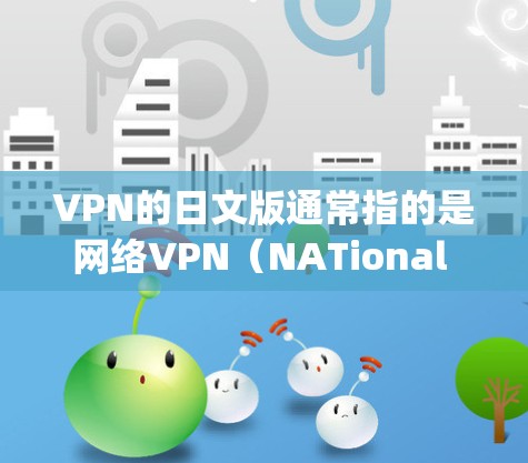 VPN的日文版通常指的是网络VPN(NATional Video Broadcasting Network,給く的日本语名称和相关服务。以下是关于VPN的日文版的一些信息