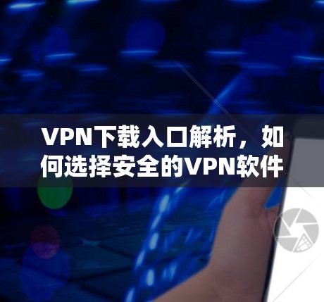 VPN下载入口解析,如何选择安全的VPN软件?