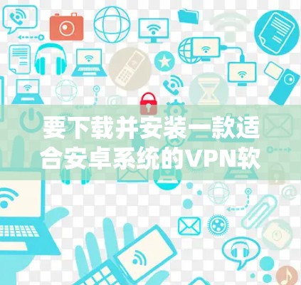 要下载并安装一款适合安卓系统的VPN软件,您可以按照以下步骤进行