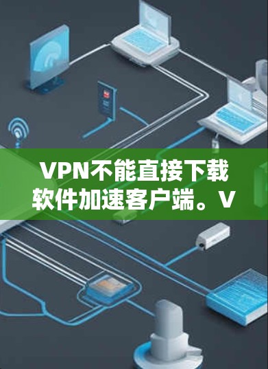 VPN不能直接下载软件加速客户端。VPN是基于加密协议（如HTTPS）来确保数据安全和可靠传输的。软件加速通常用于提升下载速度，而不是用于VPN功能