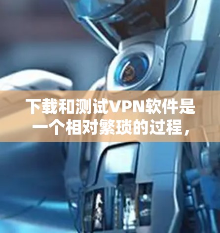下载和测试VPN软件是一个相对繁琐的过程，但通过以下步骤可以确保下载和测试的顺利进行