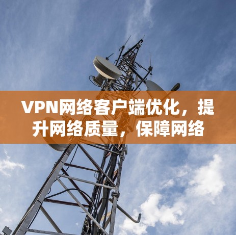 VPN网络客户端优化,提升网络质量,保障网络安全