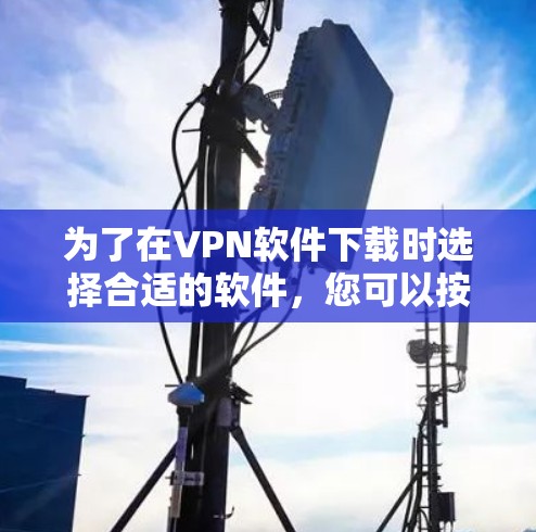 为了在VPN软件下载时选择合适的软件,您可以按照以下步骤进行