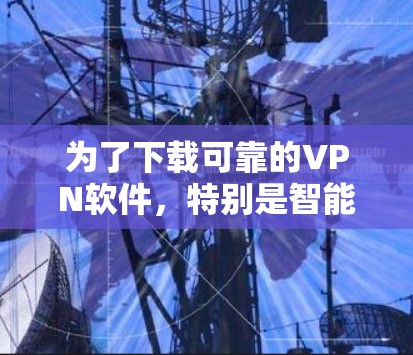 为了下载可靠的VPN软件,特别是智能加速版,以下是详细的步骤和建议