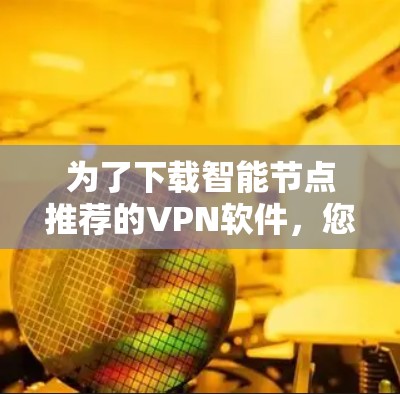 为了下载智能节点推荐的VPN软件,您可以按照以下步骤进行