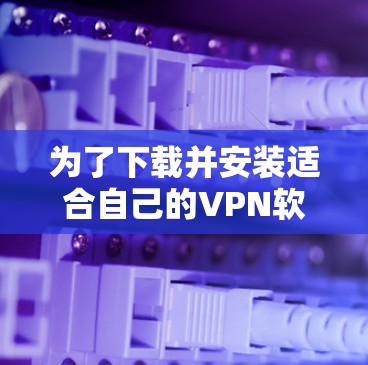 为了下载并安装适合自己的VPN软件的智能客户端,您可以按照以下步骤进行操作