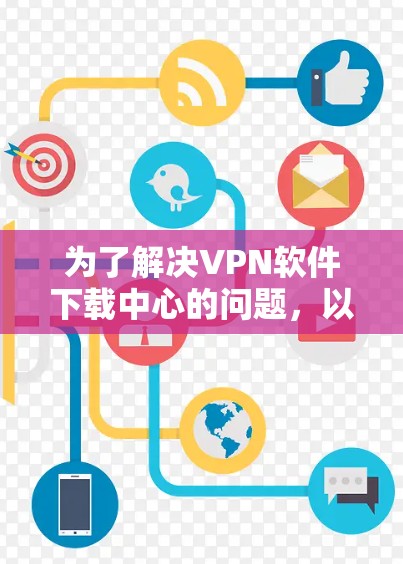 为了解决VPN软件下载中心的问题,以下是一个有条理的步骤指南 为了解决VPN软件下载中心的问题,以下是一个有条理的步骤指南