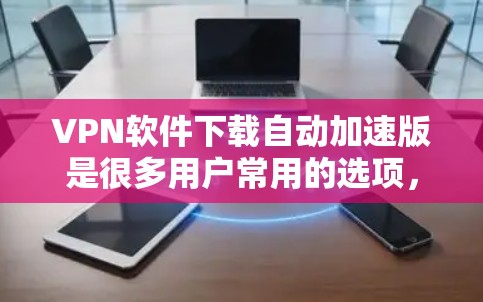 VPN软件下载自动加速版是很多用户常用的选项,可以帮助他们更快地连接目标服务器,减少网络延迟。以下是几种常见的VPN软件下载自动加速版的推荐