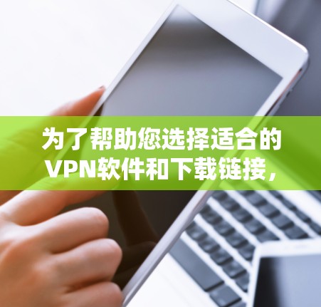 为了帮助您选择适合的VPN软件和下载链接，以下是一些综合考虑的因素和推荐