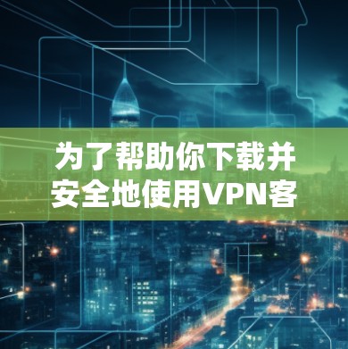 为了帮助你下载并安全地使用VPN客户端,以下是一步步的指南