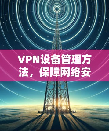 VPN设备管理方法,保障网络安全,提升设备防护能力 VPN设备管理方法,保障网络安全,提升设备防护能力