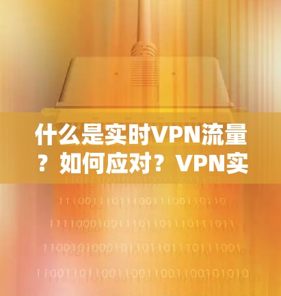 什么是实时VPN流量？如何应对？VPN实时流量解决方案