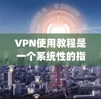 VPN使用教程是一个系统性的指南,旨在帮助用户 securely访问互联网。以下是一个逐步的教程指南,涵盖基本操作、安全注意事项以及防范措施 VPN使用教程是一个系统性的指南,旨在帮助用户 securely访问互联网。以下是一个逐步的教程指南,涵盖基本操作、安全注意事项以及防范措施