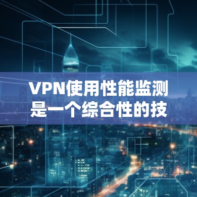 VPN使用性能监测是一个综合性的技术应用，旨在优化网络性能，提高用户体验。以下是对该主题的分步骤总结