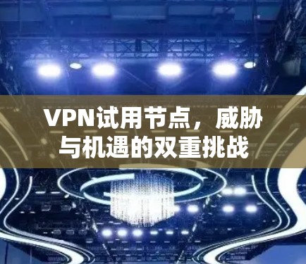 VPN试用节点,威胁与机遇的双重挑战 VPN试用节点,威胁与机遇的双重挑战
