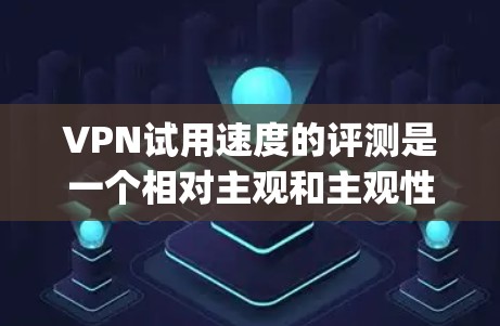 VPN试用速度的评测是一个相对主观和主观性的过程，因为试用速度通常取决于多种因素，包括服务提供商、技术实现、用户反馈等。以下是一些 commonly used VPN 的试用速度对比，供参考