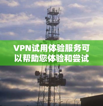 VPN试用体验服务可以帮助您体验和尝试虚拟网络，查看不同VPN服务的优缺点和适用场景。以下是一些关于VPN试用体验的常见问题和建议