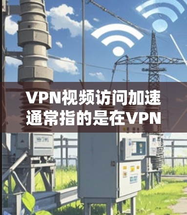 VPN视频访问加速通常指的是在VPN服务中设置的加速功能，以提升视频流或下载速度。以下是一些可能的原因和解决方法