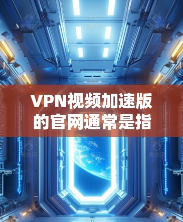 VPN视频加速版的官网通常是指提供VPN加速功能的网站或工具,用于优化VPN视频的播放体验。以下是几个常见的VPN视频加速版的网站和工具,供您参考