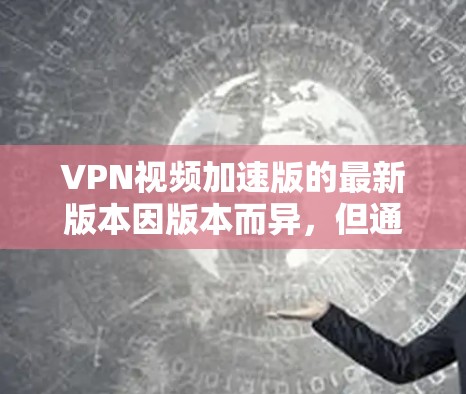 VPN视频加速版的最新版本因版本而异，但通常包括以下特点