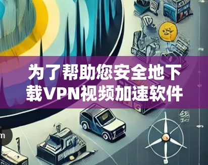 为了帮助您安全地下载VPN视频加速软件，以下是一些推荐的软件及其使用指南